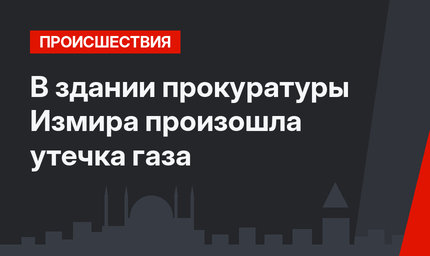 В здании прокуратуры Измира произошла утечка газа