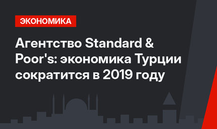 Агентство Standard & Poor's: экономика Турции сократится в 2019 году