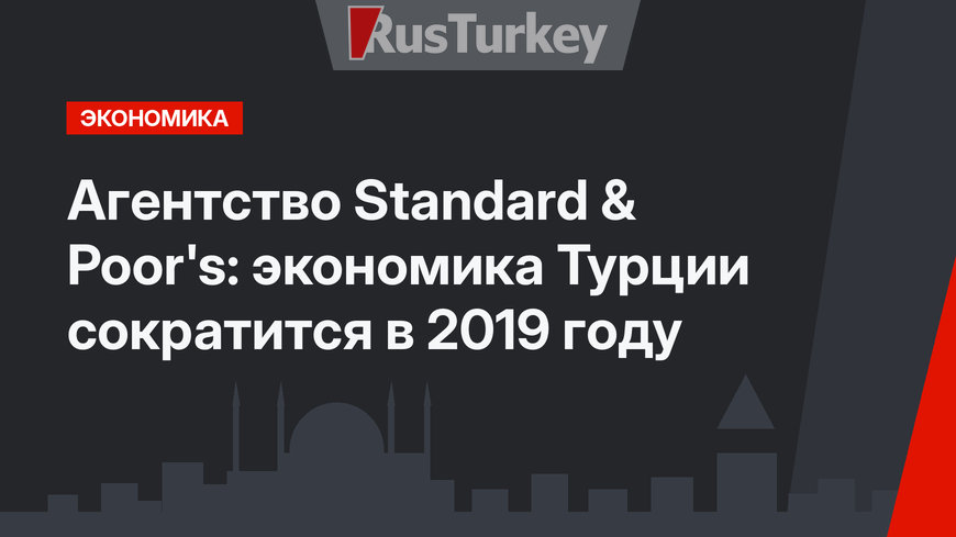 Агентство Standard & Poor's: экономика Турции сократится в 2019 году