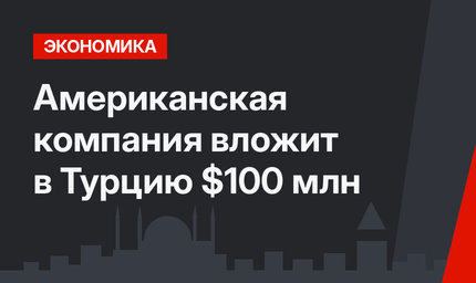 Американская компания вложит в Турцию $100 млн