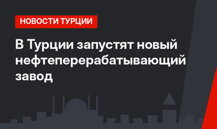 В Турции запустят новый нефтеперерабатывающий завод