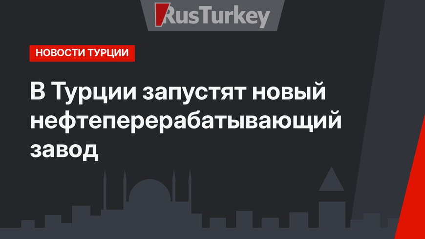 В Турции запустят новый нефтеперерабатывающий завод