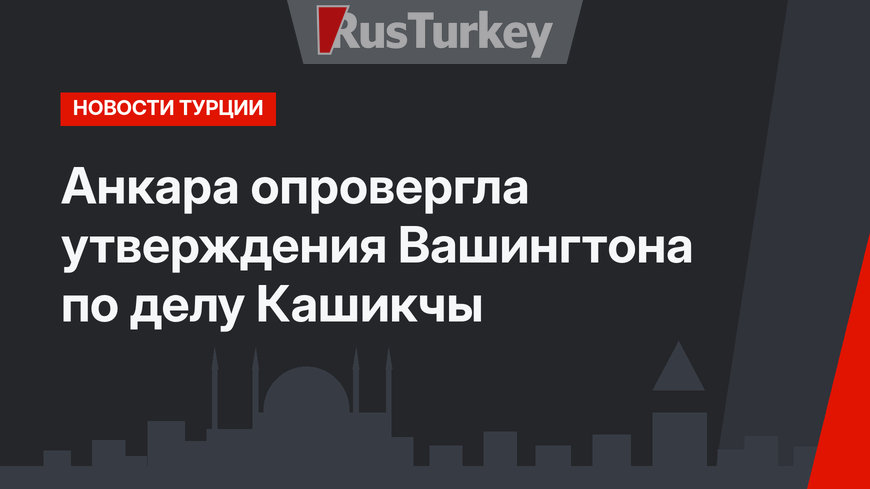 Анкара опровергла утверждения Вашингтона по делу Кашикчы