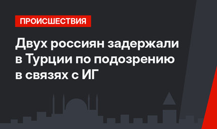 Двух россиян задержали в Турции по подозрению в связях с ИГ