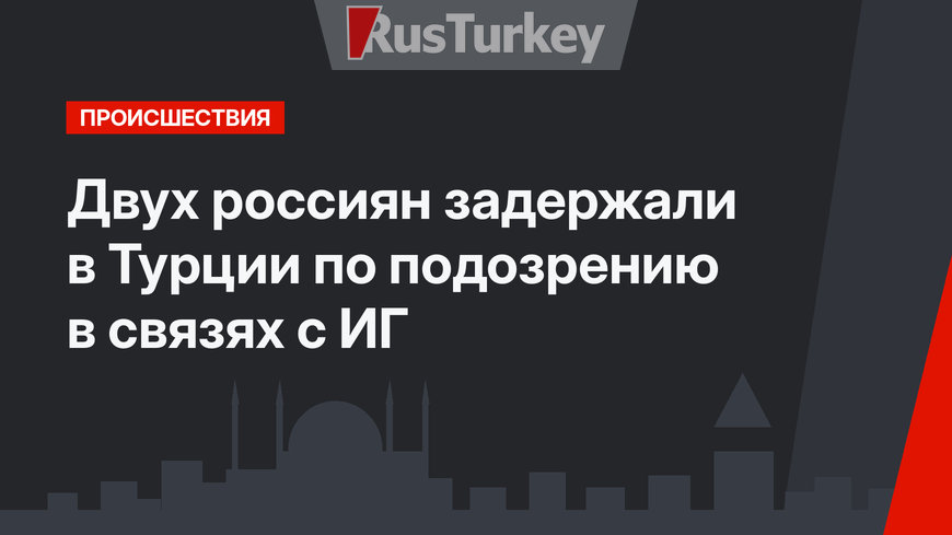 Двух россиян задержали в Турции по подозрению в связях с ИГ