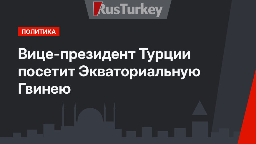 Вице-президент Турции посетит Экваториальную Гвинею