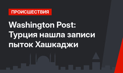 Washington Post: Турция нашла записи пыток Хашкаджи