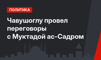 Чавушоглу провел переговоры с Муктадой ас-Садром