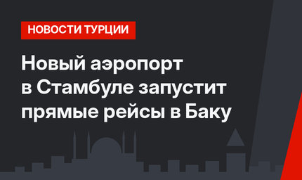 Новый аэропорт в Стамбуле запустит прямые рейсы в Баку