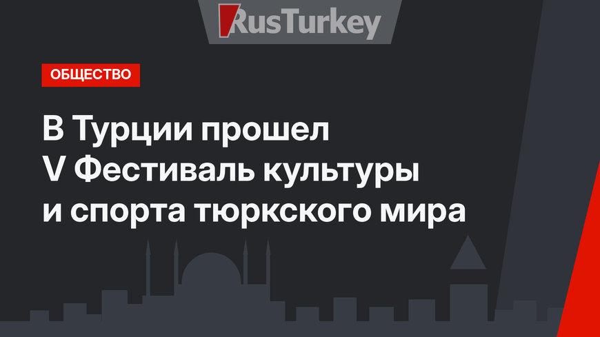 В Турции прошел V Фестиваль культуры и спорта тюркского мира