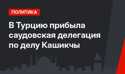 В Турцию прибыла саудовская делегация по делу Кашикчы