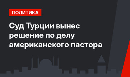Суд Турции вынес решение по делу американского пастора