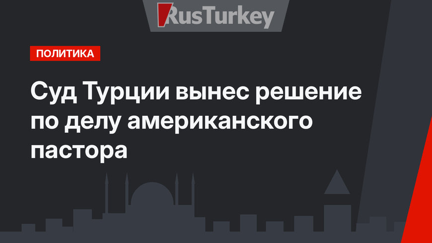 Суд Турции вынес решение по делу американского пастора