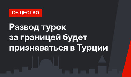 Развод турок за границей будет признаваться в Турции