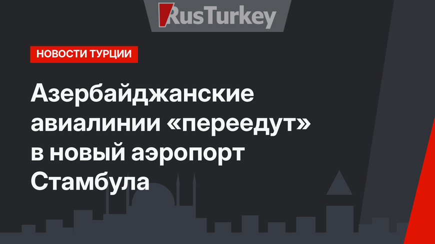 Азербайджанские авиалинии «переедут» в новый аэропорт Стамбула