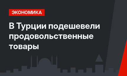 В Турции подешевели продовольственные товары