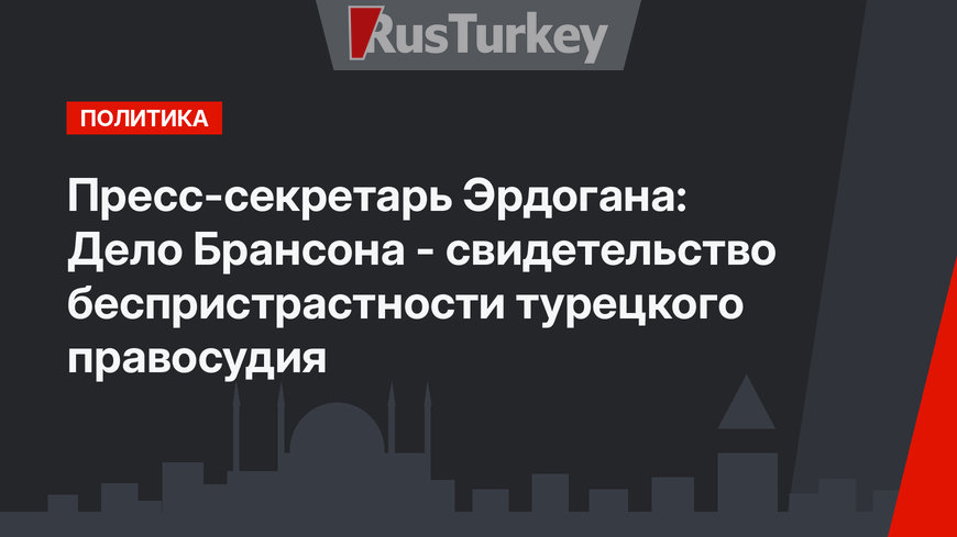Пресс-секретарь Эрдогана: Дело Брансона - свидетельство беспристрастности турецкого правосудия