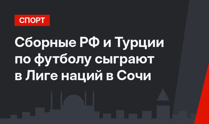 Сборные РФ и Турции по футболу сыграют в Лиге наций в Сочи