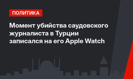 Момент убийства саудовского журналиста в Турции записался на его Apple Watch