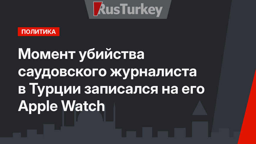 Момент убийства саудовского журналиста в Турции записался на его Apple Watch