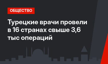 Турецкие врачи провели в 16 странах свыше 3,6 тыс операций