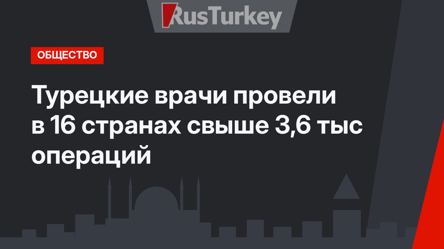 Турецкие врачи провели в 16 странах свыше 3,6 тыс операций