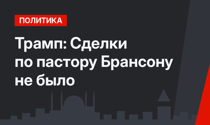 Трамп: Сделки по пастору Брансону не было