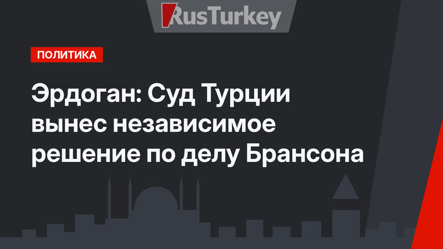 Эрдоган: Суд Турции вынес независимое решение по делу Брансона