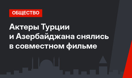 Актеры Турции и Азербайджана снялись в совместном фильме