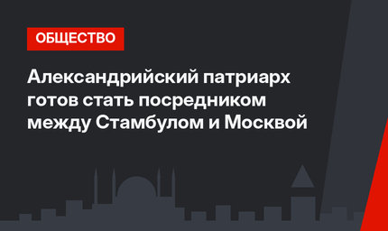 Александрийский патриарх готов стать посредником между Стамбулом и Москвой