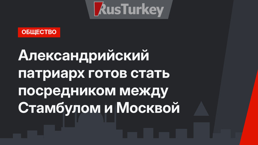 Александрийский патриарх готов стать посредником между Стамбулом и Москвой