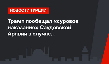 Трамп пообещал «суровое наказание» Саудовской Аравии в случае причастности к исчезновению журналиста в Турции