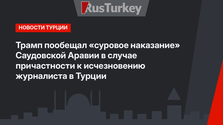 Трамп пообещал «суровое наказание» Саудовской Аравии в случае причастности к исчезновению журналиста в Турции