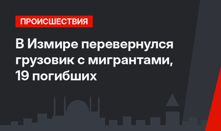 В Измире перевернулся грузовик с мигрантами, 19 погибших