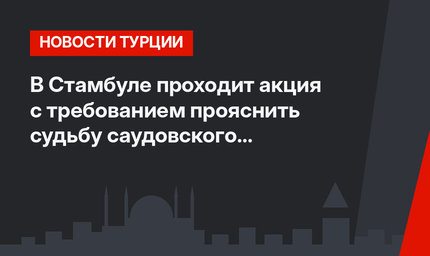 В Стамбуле проходит акция с требованием прояснить судьбу саудовского журналиста