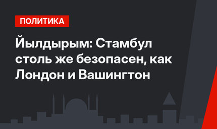 Йылдырым: Стамбул столь же безопасен, как Лондон и Вашингтон