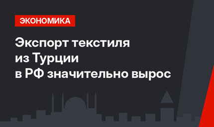 Экспорт текстиля из Турции в РФ значительно вырос