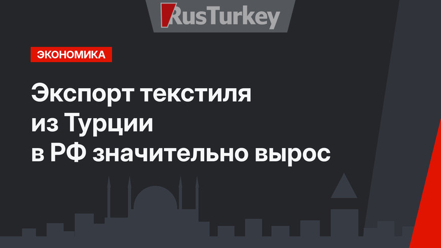 Экспорт текстиля из Турции в РФ значительно вырос