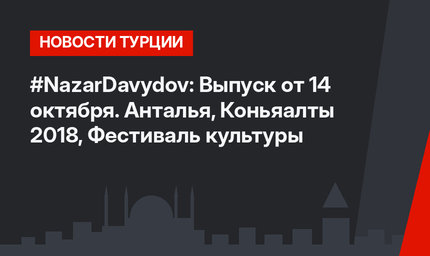#NazarDavydov: Выпуск от 14 октября. Анталья, Коньяалты 2018, Фестиваль культуры  