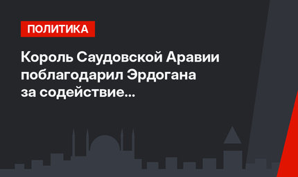 Король Саудовской Аравии поблагодарил Эрдогана за содействие в расследовании