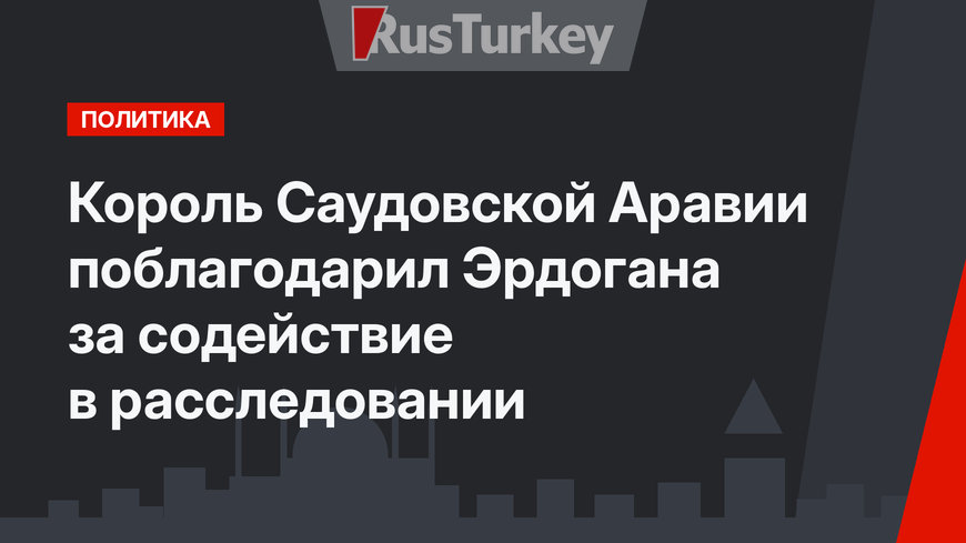 Король Саудовской Аравии поблагодарил Эрдогана за содействие в расследовании