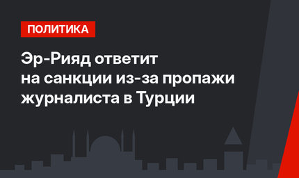 Эр-Рияд ответит на санкции из-за пропажи журналиста в Турции
