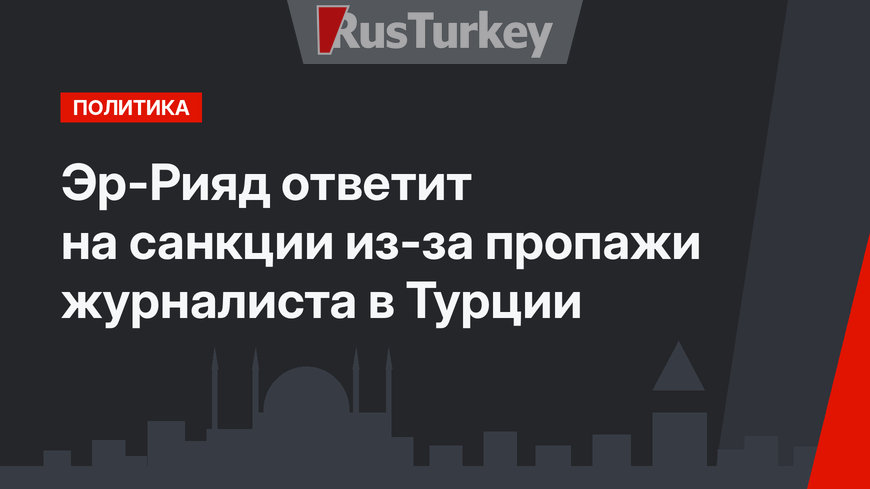 Эр-Рияд ответит на санкции из-за пропажи журналиста в Турции