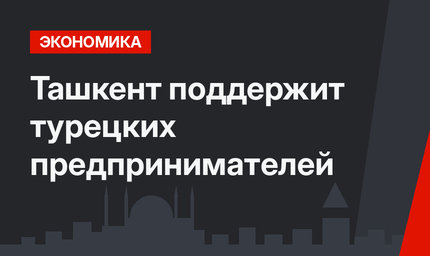Ташкент поддержит турецких предпринимателей