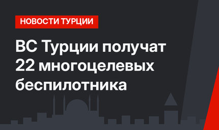 ВС Турции получат 22 многоцелевых беспилотника
