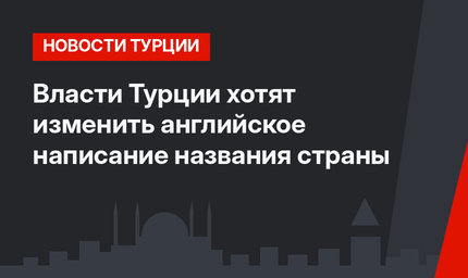 Власти Турции хотят изменить английское написание названия страны