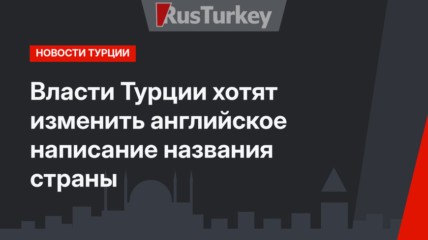 Власти Турции хотят изменить английское написание названия страны