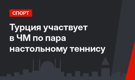 Турция участвует в ЧМ по пара настольному теннису