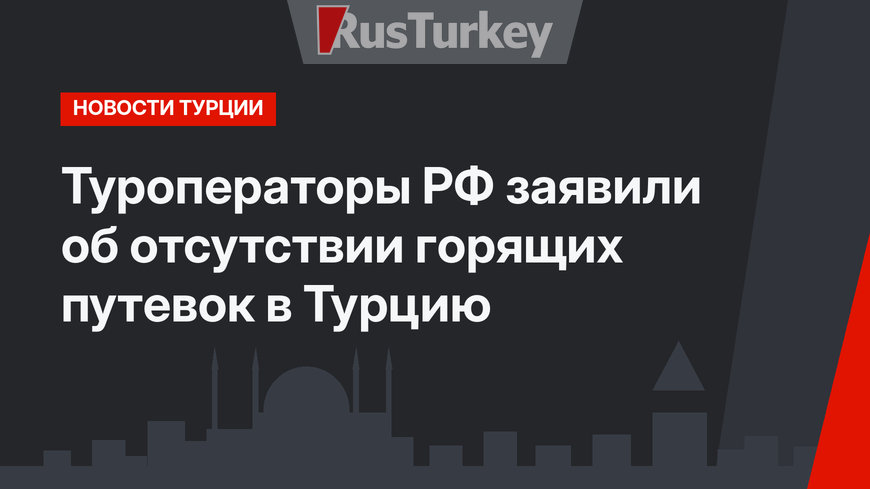 Туроператоры РФ заявили об отсутствии горящих путевок в Турцию