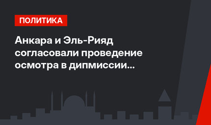 Анкара и Эль-Рияд согласовали проведение осмотра в дипмиссии в Стамбуле